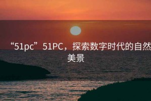 “51pc”51PC，探索數(shù)字時代的自然美景