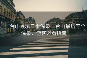 “臺山最坑三個溫泉”臺山最坑三個溫泉，游客必看指南