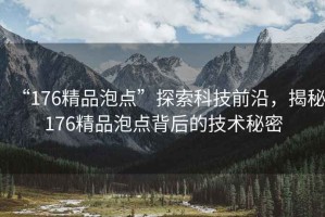 “176精品泡點”探索科技前沿，揭秘176精品泡點背后的技術(shù)秘密