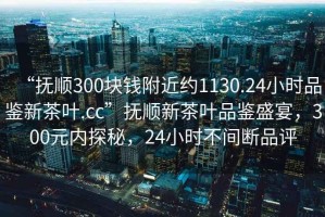 “撫順300塊錢附近約1130.24小時品鑒新茶葉.cc”撫順新茶葉品鑒盛宴，300元內(nèi)探秘，24小時不間斷品評