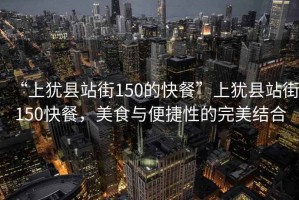 “上猶縣站街150的快餐”上猶縣站街150快餐，美食與便捷性的完美結合