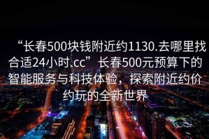 “長(zhǎng)春500塊錢(qián)附近約1130.去哪里找合適24小時(shí).cc”長(zhǎng)春500元預(yù)算下的智能服務(wù)與科技體驗(yàn)，探索附近約價(jià)約玩的全新世界
