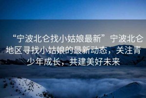 “寧波北侖找小姑娘最新”寧波北侖地區(qū)尋找小姑娘的最新動(dòng)態(tài)，關(guān)注青少年成長(zhǎng)，共建美好未來(lái)