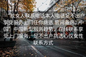 “找女人聯(lián)系電話本人電話足不出戶享受服務(wù)上門任你挑選.官網(wǎng)備用1.中國(guó)”中國(guó)新型服務(wù)趨勢(shì)，在線聯(lián)系享受上門服務(wù)，足不出戶挑選心儀女性聯(lián)系方式