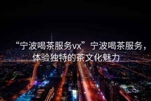 “寧波喝茶服務vx”寧波喝茶服務，體驗獨特的茶文化魅力