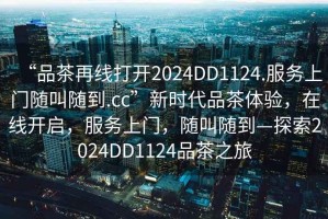 “品茶再線打開(kāi)2024DD1124.服務(wù)上門隨叫隨到.cc”新時(shí)代品茶體驗(yàn)，在線開(kāi)啟，服務(wù)上門，隨叫隨到—探索2024DD1124品茶之旅