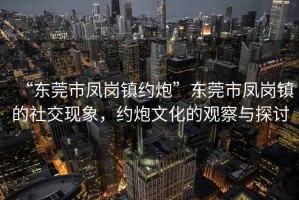 “東莞市鳳崗鎮(zhèn)約炮”東莞市鳳崗鎮(zhèn)的社交現(xiàn)象，約炮文化的觀察與探討