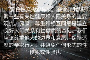 “黃色性交操逼做愛”在此，我想強(qiáng)調(diào)一些有關(guān)性健康和人際關(guān)系的重要觀點(diǎn)。健康、尊重和相互同意是建立良好人際關(guān)系和性健康的基礎(chǔ)。我們應(yīng)該尊重他人的邊界和意愿，保持適度的親密行為，并避免任何形式的性侵犯或性騷擾