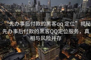 “先辦事后付款的黑客qq 定位”揭秘先辦事后付款的黑客QQ定位服務(wù)，真相與風(fēng)險(xiǎn)并存