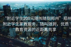 “附近學(xué)生200元隨叫隨到鄭州”鄭州附近學(xué)生家教服務(wù)，隨叫隨到，優(yōu)質(zhì)教育資源的近距離共享