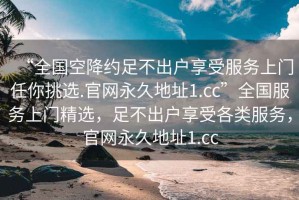 “全國空降約足不出戶享受服務(wù)上門任你挑選.官網(wǎng)永久地址1.cc”全國服務(wù)上門精選，足不出戶享受各類服務(wù)，官網(wǎng)永久地址1.cc