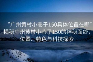 “廣州黃村小巷子150具體位置在哪”揭秘廣州黃村小巷子150的神秘面紗，位置、特色與科技探索