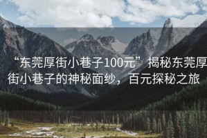 “東莞厚街小巷子100元”揭秘東莞厚街小巷子的神秘面紗，百元探秘之旅