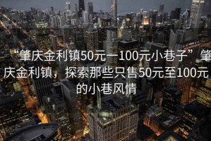 “肇慶金利鎮(zhèn)50元一100元小巷子”肇慶金利鎮(zhèn)，探索那些只售50元至100元的小巷風(fēng)情