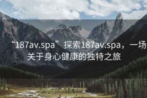 “187av.spa”探索187av.spa，一場(chǎng)關(guān)于身心健康的獨(dú)特之旅