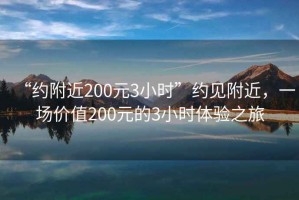 “約附近200元3小時”約見附近，一場價值200元的3小時體驗之旅