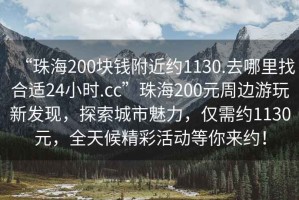 “珠海200塊錢附近約1130.去哪里找合適24小時(shí).cc”珠海200元周邊游玩新發(fā)現(xiàn)，探索城市魅力，僅需約1130元，全天候精彩活動(dòng)等你來約！