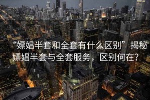 “嫖娼半套和全套有什么區(qū)別”揭秘嫖娼半套與全套服務(wù)，區(qū)別何在？
