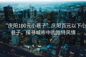 “慶陽100元小巷子”慶陽百元以下小巷子，探尋城市中的獨(dú)特風(fēng)情