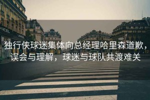 獨行俠球迷集體向總經(jīng)理哈里森道歉，誤會與理解，球迷與球隊共渡難關(guān)