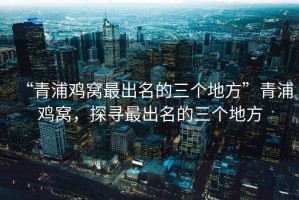 “青浦雞窩最出名的三個地方”青浦雞窩，探尋最出名的三個地方