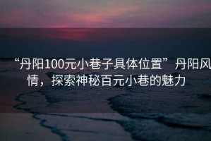 “丹陽100元小巷子具體位置”丹陽風情，探索神秘百元小巷的魅力