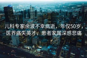 兒科專(zhuān)家余波不幸病逝，年僅50歲，醫(yī)界痛失英才，患者家屬深感悲痛