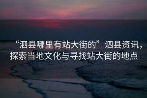 “泗縣哪里有站大街的”泗縣資訊，探索當(dāng)?shù)匚幕c尋找站大街的地點(diǎn)