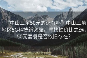 “中山三角50元的還有嗎”中山三角地區(qū)5G科技新突破，尋找性價(jià)比之選，50元套餐是否依舊存在？