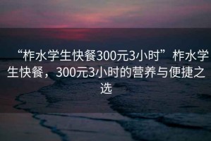“柞水學(xué)生快餐300元3小時(shí)”柞水學(xué)生快餐，300元3小時(shí)的營(yíng)養(yǎng)與便捷之選