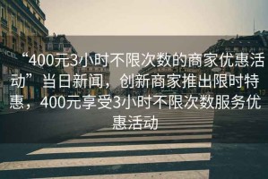 “400元3小時不限次數(shù)的商家優(yōu)惠活動”當日新聞，創(chuàng)新商家推出限時特惠，400元享受3小時不限次數(shù)服務優(yōu)惠活動
