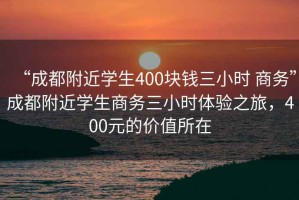 “成都附近學生400塊錢三小時 商務”成都附近學生商務三小時體驗之旅，400元的價值所在
