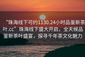 “珠海線下可約1130.24小時(shí)品鑒新茶葉.cc”珠海線下盛大開(kāi)啟，全天候品鑒新茶葉盛宴，探尋千年茶文化魅力