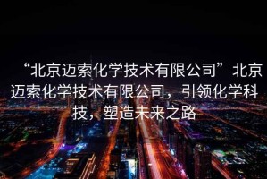 “北京邁索化學(xué)技術(shù)有限公司”北京邁索化學(xué)技術(shù)有限公司，引領(lǐng)化學(xué)科技，塑造未來之路
