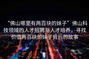 “佛山哪里有兩百塊的妹子”佛山科技領(lǐng)域的人才招聘與人才培養(yǎng)，尋找價(jià)值兩百塊的妹子背后的故事