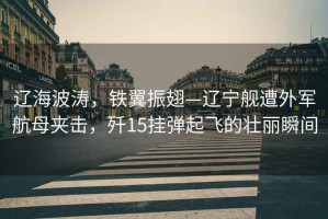 遼海波濤，鐵翼振翅—遼寧艦遭外軍航母夾擊，殲15掛彈起飛的壯麗瞬間