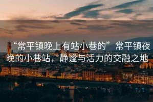 “常平鎮(zhèn)晚上有站小巷的”常平鎮(zhèn)夜晚的小巷站，靜謐與活力的交融之地