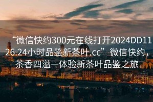 “微信快約300元在線打開2024DD1126.24小時(shí)品鑒新茶葉.cc”微信快約，茶香四溢—體驗(yàn)新茶葉品鑒之旅