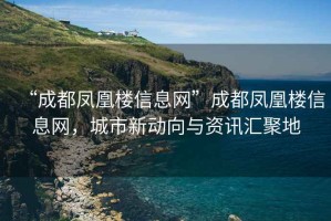 “成都鳳凰樓信息網(wǎng)”成都鳳凰樓信息網(wǎng)，城市新動向與資訊匯聚地
