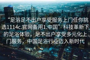 “足浴足不出戶享受服務(wù)上門任你挑選1114c.官網(wǎng)備用1.中國(guó)”科技革新下的足浴體驗(yàn)，足不出戶享受多元化上門服務(wù)，中國(guó)足浴行業(yè)邁入新時(shí)代