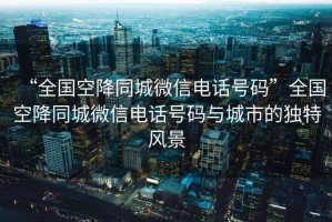 “全國空降同城微信電話號碼”全國空降同城微信電話號碼與城市的獨(dú)特風(fēng)景