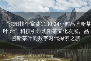 “沈陽(yáng)找個(gè)富婆1130.24小時(shí)品鑒新茶葉.cc”科技引領(lǐng)沈陽(yáng)茶文化發(fā)展，品鑒新茶葉的數(shù)字時(shí)代探索之旅