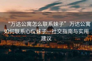 “萬達公寓怎么聯(lián)系妹子”萬達公寓如何聯(lián)系心儀妹子—社交指南與實用建議