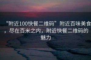 “附近100快餐二維碼”附近百味美食，盡在百米之內，附近快餐二維碼的魅力