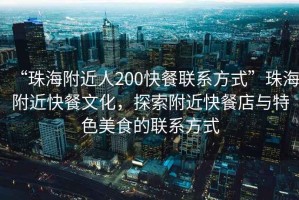 “珠海附近人200快餐聯(lián)系方式”珠海附近快餐文化，探索附近快餐店與特色美食的聯(lián)系方式