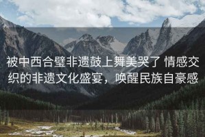 被中西合璧非遺鼓上舞美哭了 情感交織的非遺文化盛宴，喚醒民族自豪感