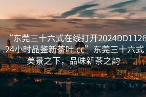 “東莞三十六式在線打開2024DD1126.24小時(shí)品鑒新茶葉.cc”東莞三十六式美景之下，品味新茶之韻