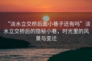 “淡水立交橋后面小巷子還有嗎”淡水立交橋后的隱秘小巷，時光里的風景與變遷