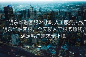 “明東華融客服24小時(shí)人工服務(wù)熱線”明東華融客服，全天候人工服務(wù)熱線，滿足客戶需求無止境