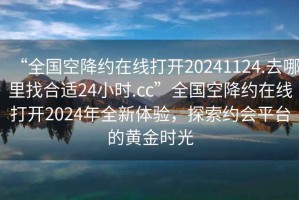“全國空降約在線打開20241124.去哪里找合適24小時.cc”全國空降約在線打開2024年全新體驗，探索約會平臺的黃金時光